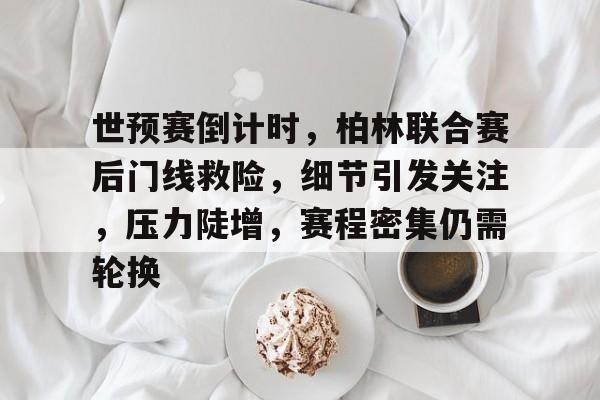 九游娱乐app官网-世预赛倒计时，柏林联合赛后门线救险，细节引发关注，压力陡增，赛程密集仍需轮换的简单介绍