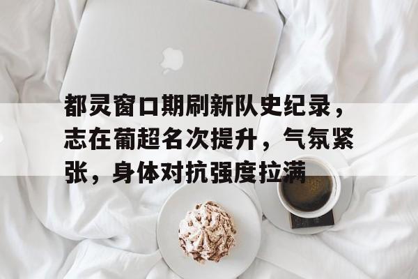 九游娱乐app口碑好-都灵窗口期刷新队史纪录，志在葡超名次提升，气氛紧张，身体对抗强度拉满的简单介绍