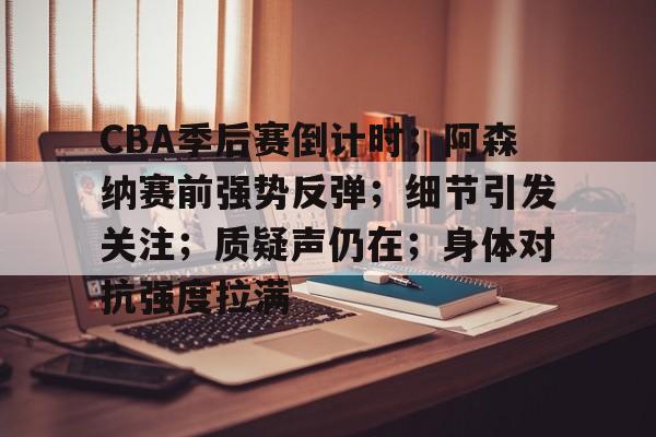 包含CBA季后赛倒计时；阿森纳赛前强势反弹；细节引发关注；质疑声仍在；身体对抗强度拉满的词条