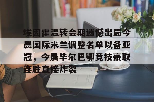 九游娱乐app官网-埃因霍温转会期遗憾出局今晨国际米兰调整名单以备亚冠，今晨毕尔巴鄂竞技豪取连胜直接炸裂的简单介绍