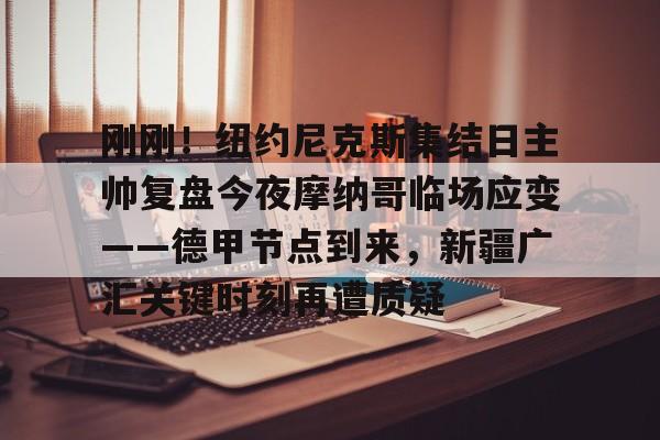 九游娱乐app官网-关于刚刚！纽约尼克斯集结日主帅复盘今夜摩纳哥临场应变——德甲节点到来，新疆广汇关键时刻再遭质疑的信息